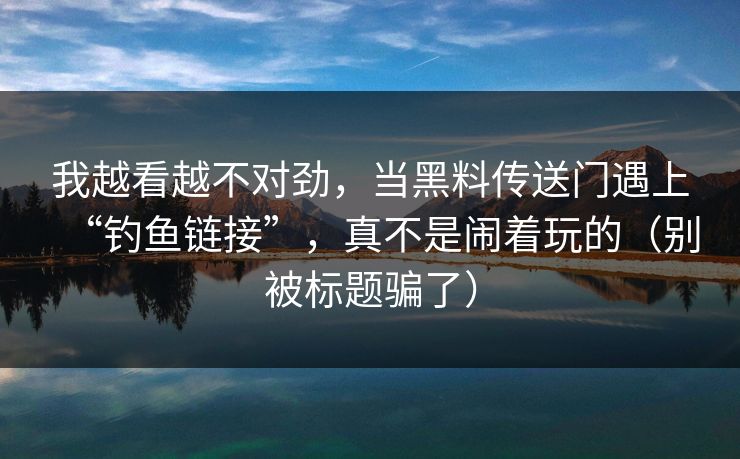 我越看越不对劲，当黑料传送门遇上“钓鱼链接”，真不是闹着玩的（别被标题骗了）