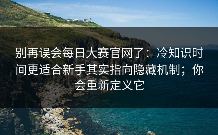 详细阅读:别再误会每日大赛官网了:冷知识时间更适合新手其实指向隐藏机制;你会重新定义它 别再误会每日大赛官网了:冷知识时间更适合新手其实指向隐藏机制;你会重新定义它
