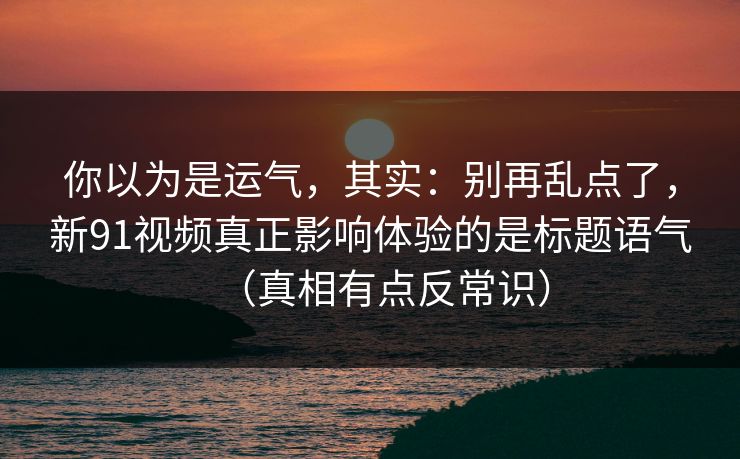你以为是运气,其实:别再乱点了,新91视频真正影响体验的是标题语气(真相有点反常识) 你以为是运气,其实:别再乱点了,新91视频真正影响体验的是标题语气(真相有点反常识)