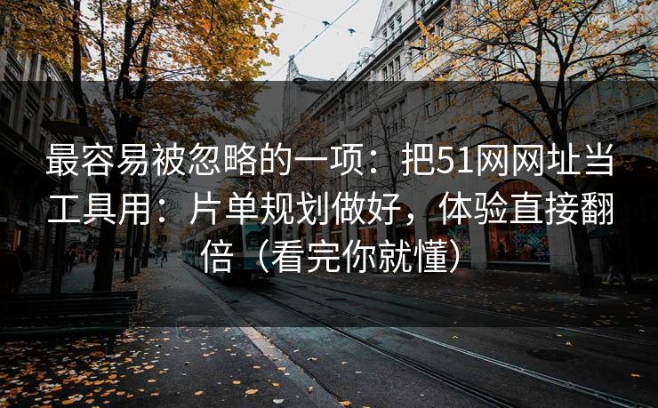 最容易被忽略的一项:把51网网址当工具用:片单规划做好,体验直接翻倍(看完你就懂) 最容易被忽略的一项:把51网网址当工具用:片单规划做好,体验直接翻倍(看完你就懂)