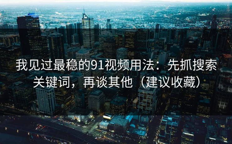 我见过最稳的91视频用法:先抓搜索关键词,再谈其他(建议收藏) 我见过最稳的91视频用法:先抓搜索关键词,再谈其他(建议收藏)