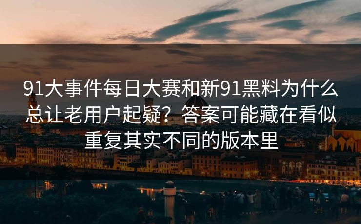 91大事件每日大赛和新91黑料为什么总让老用户起疑?答案可能藏在看似重复其实不同的版本里 91大事件每日大赛和新91黑料为什么总让老用户起疑?答案可能藏在看似重复其实不同的版本里